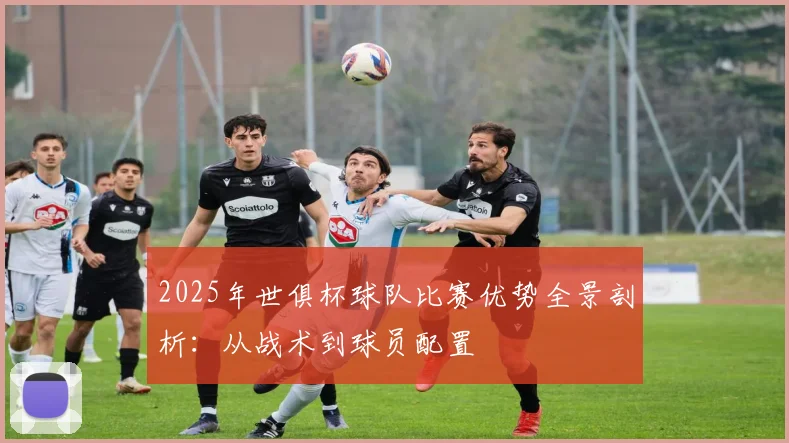 2025年世俱杯球队比赛优势全景剖析：从战术到球员配置