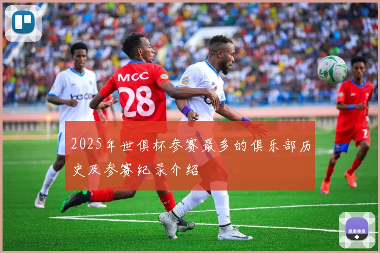 2025年世俱杯参赛最多的俱乐部历史及参赛纪录介绍