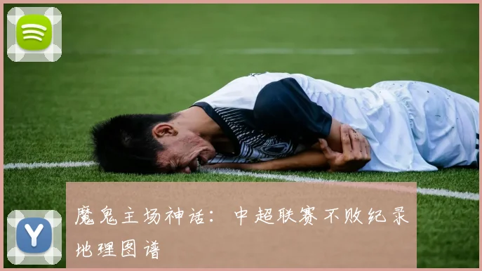 魔鬼主场神话：中超联赛不败纪录地理图谱