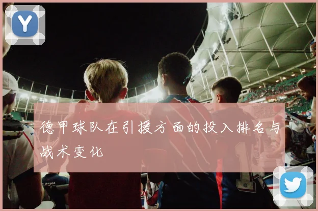 德甲球队在引援方面的投入排名与战术变化