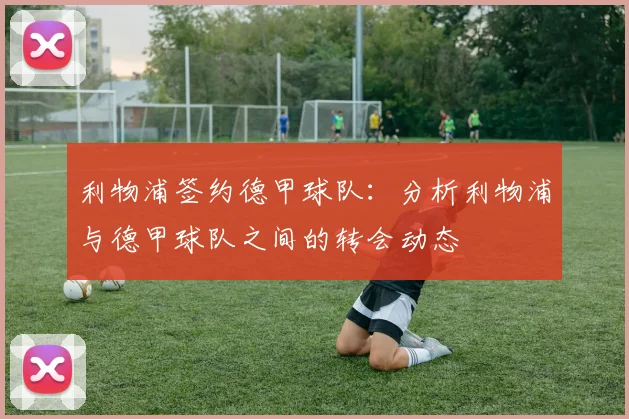 利物浦签约德甲球队:分析利物浦与德甲球队之间的转会动态