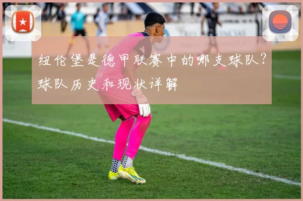 纽伦堡是德甲联赛中的哪支球队?球队历史和现状详解