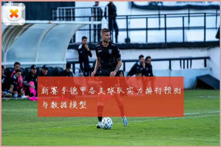新赛季德甲各支球队实力排行预测与数据模型