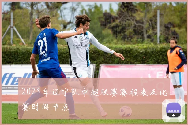 2025年辽宁队中超联赛赛程表及比赛时间节点