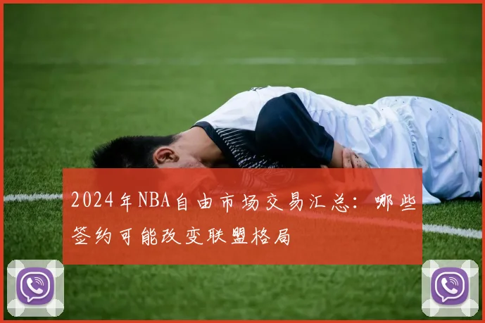 2024年NBA自由市场交易汇总：哪些签约可能改变联盟格局