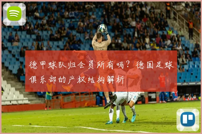 德甲球队归会员所有吗？德国足球俱乐部的产权结构解析