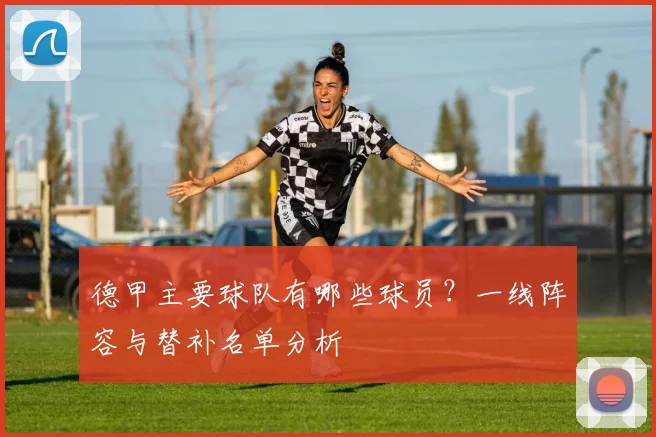 德甲主要球队有哪些球员?一线阵容与替补名单分析