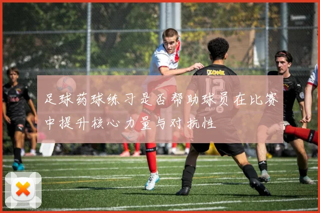 足球药球练习是否帮助球员在比赛中提升核心力量与对抗性