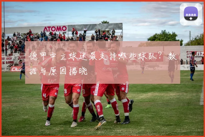 德甲中立球迷最支持哪些球队?数据与原因揭晓